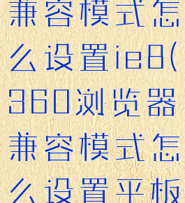 360浏览器兼容模式怎么设置ie8(360浏览器兼容模式怎么设置平板)