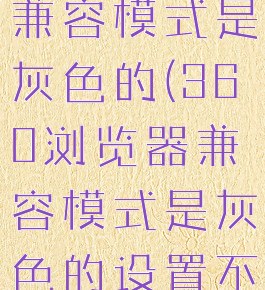 360浏览器兼容模式是灰色的(360浏览器兼容模式是灰色的设置不了)