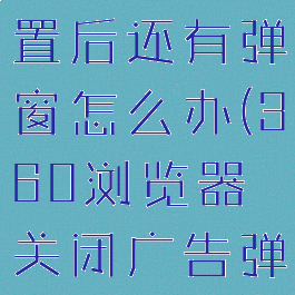 360浏览器关闭广告设置后还有弹窗怎么办(360浏览器关闭广告弹窗都没有用)