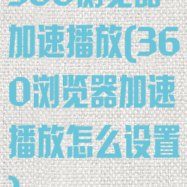 360浏览器加速播放(360浏览器加速播放怎么设置)