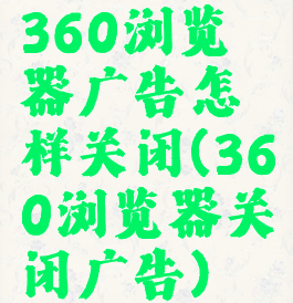 360浏览器广告怎样关闭(360浏览器关闭广告)