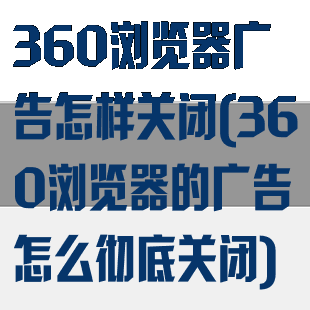 360浏览器广告怎样关闭(360浏览器的广告怎么彻底关闭)