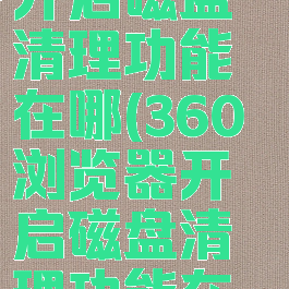 360浏览器开启磁盘清理功能在哪(360浏览器开启磁盘清理功能在哪设置)