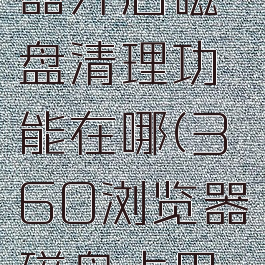 360浏览器开启磁盘清理功能在哪(360浏览器磁盘占用率高)