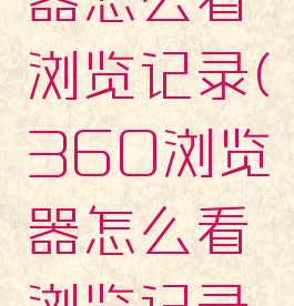 360浏览器怎么看浏览记录(360浏览器怎么看浏览记录视频)