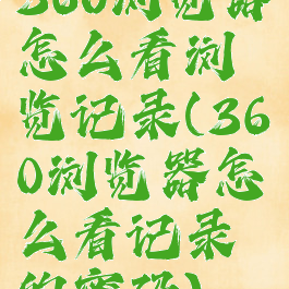 360浏览器怎么看浏览记录(360浏览器怎么看记录的密码)