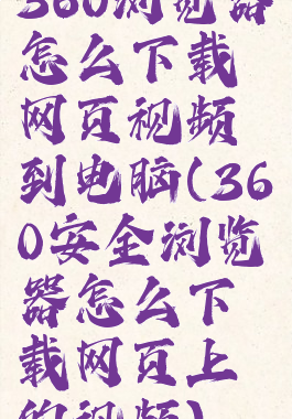 360浏览器怎么下载网页视频到电脑(360安全浏览器怎么下载网页上的视频)