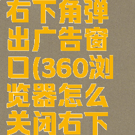 360浏览器怎么关闭右下角弹出广告窗口(360浏览器怎么关闭右下角弹出广告窗口)