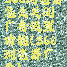 360浏览器怎么关闭广告设置功能(360浏览器广告)