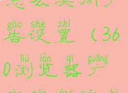 360浏览器怎么关闭广告设置(360浏览器广告怎样关闭)