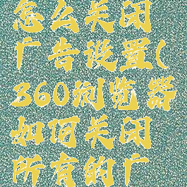 360浏览器怎么关闭广告设置(360浏览器如何关闭所有的广告弹窗)