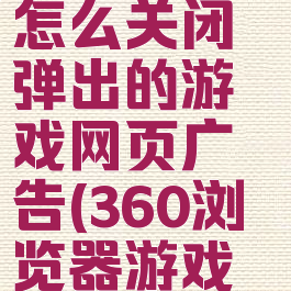 360浏览器怎么关闭弹出的游戏网页广告(360浏览器游戏广告弹窗)