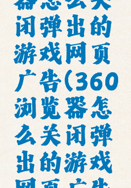 360浏览器怎么关闭弹出的游戏网页广告(360浏览器怎么关闭弹出的游戏网页广告功能)