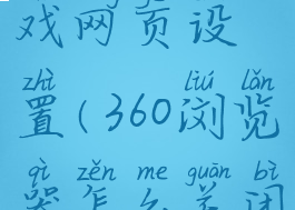 360浏览器怎么关闭弹出的游戏网页设置(360浏览器怎么关闭弹出的游戏网页设置界面)
