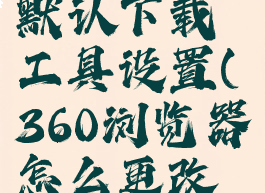 360浏览器怎么更改默认下载工具设置(360浏览器怎么更改默认下载工具设置)