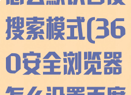 360浏览器怎么默认百度搜索模式(360安全浏览器怎么设置百度为主页)