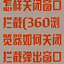360浏览器怎样关闭窗口拦截(360浏览器如何关闭拦截弹出窗口)