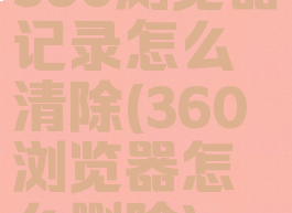 360浏览器记录怎么清除(360浏览器怎么删除)