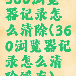360浏览器记录怎么清除(360浏览器记录怎么清除缓存)
