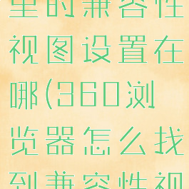 360浏览器里的兼容性视图设置在哪(360浏览器怎么找到兼容性视图设置)