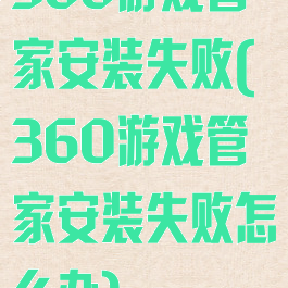 360游戏管家安装失败(360游戏管家安装失败怎么办)