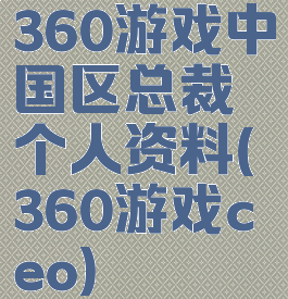 360游戏中国区总裁个人资料(360游戏ceo)