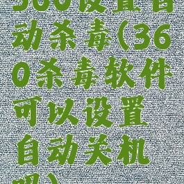 360设置自动杀毒(360杀毒软件可以设置自动关机吗)