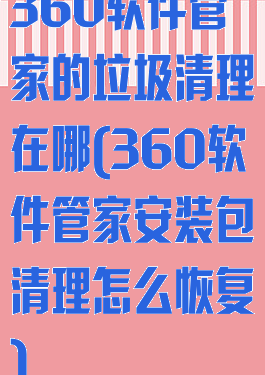 360软件管家的垃圾清理在哪(360软件管家安装包清理怎么恢复)