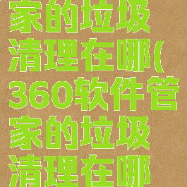 360软件管家的垃圾清理在哪(360软件管家的垃圾清理在哪里)