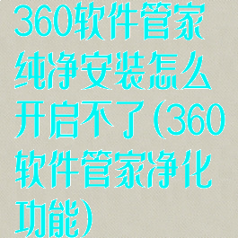 360软件管家纯净安装怎么开启不了(360软件管家净化功能)