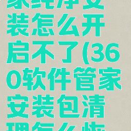 360软件管家纯净安装怎么开启不了(360软件管家安装包清理怎么恢复)