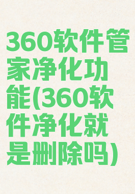 360软件管家净化功能(360软件净化就是删除吗)