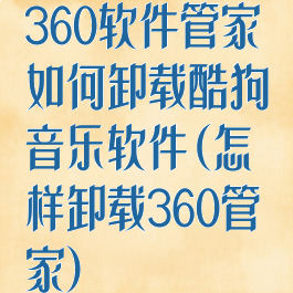 360软件管家如何卸载酷狗音乐软件(怎样卸载360管家)