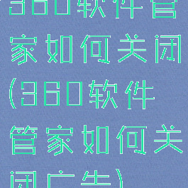 360软件管家如何关闭(360软件管家如何关闭广告)
