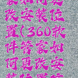 360软件管家如何更改安装位置(360软件管家如何更改安装位置信息)