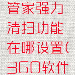 360软件管家强力清扫功能在哪设置(360软件管家清理)