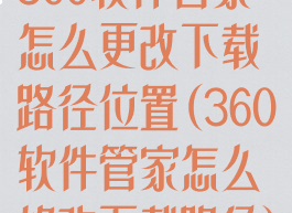 360软件管家怎么更改下载路径位置(360软件管家怎么修改下载路径)
