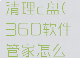 360软件管家怎么清理c盘(360软件管家怎么清理c盘空间)
