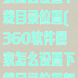 360软件管家怎么设置下载目录位置(360软件管家怎么设置下载目录位置权限)