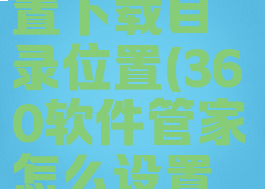 360软件管家怎么设置下载目录位置(360软件管家怎么设置软件安装位置)