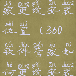 360软件管家更改安装位置(360软件管家如何更改安装位置)