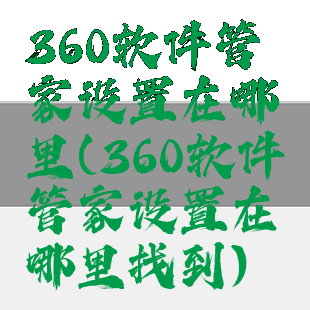 360软件管家设置在哪里(360软件管家设置在哪里找到)