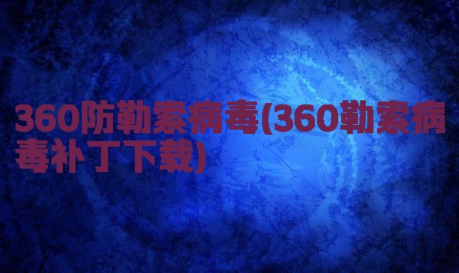 360防勒索病毒(360勒索病毒补丁下载)