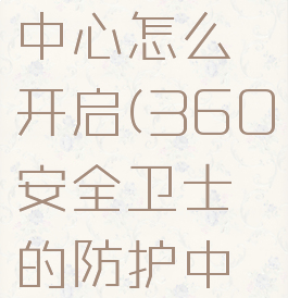 360防护中心怎么开启(360安全卫士的防护中心在哪里)