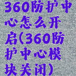 360防护中心怎么开启(360防护中心模块关闭)
