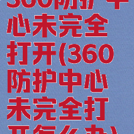 360防护中心未完全打开(360防护中心未完全打开怎么办)