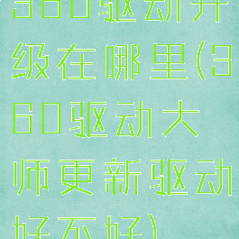 360驱动升级在哪里(360驱动大师更新驱动好不好)