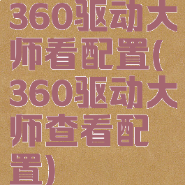 360驱动大师看配置(360驱动大师查看配置)