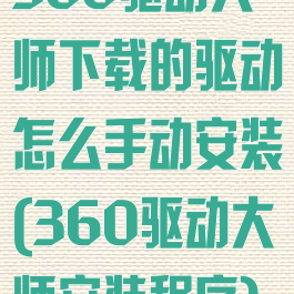 360驱动大师下载的驱动怎么手动安装(360驱动大师安装程序)