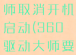 360驱动大师取消开机启动(360驱动大师要卸载吗)